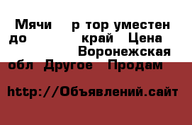 Мячи 300р тор уместен до 250 . 200 край › Цена ­ 300-250-200 - Воронежская обл. Другое » Продам   